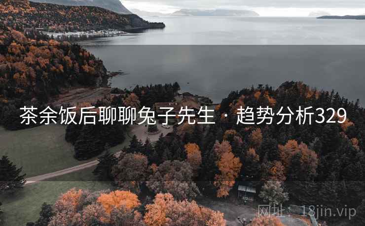 茶余饭后聊聊兔子先生 · 趋势分析329 茶余饭后聊聊兔子先生 · 趋势分析329
