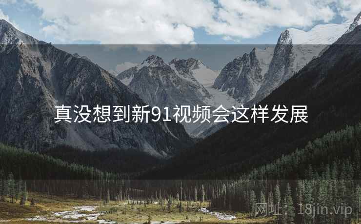真没想到新91视频会这样发展 真没想到新91视频会这样发展