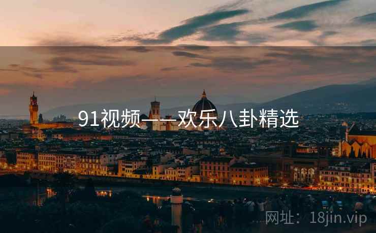 91视频——欢乐八卦精选
