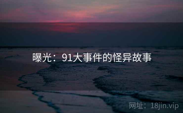 曝光:91大事件的怪异故事 曝光:91大事件的怪异故事