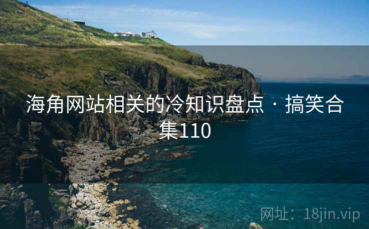 海角网站相关的冷知识盘点 · 搞笑合集110 海角网站相关的冷知识盘点 · 搞笑合集110