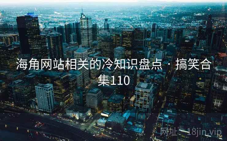 海角网站相关的冷知识盘点 · 搞笑合集110 海角网站相关的冷知识盘点 · 搞笑合集110
