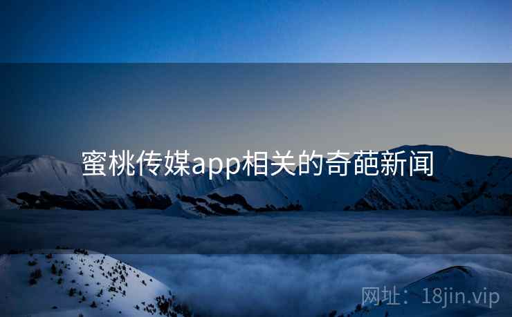 蜜桃传媒app相关的奇葩新闻 蜜桃传媒app相关的奇葩新闻