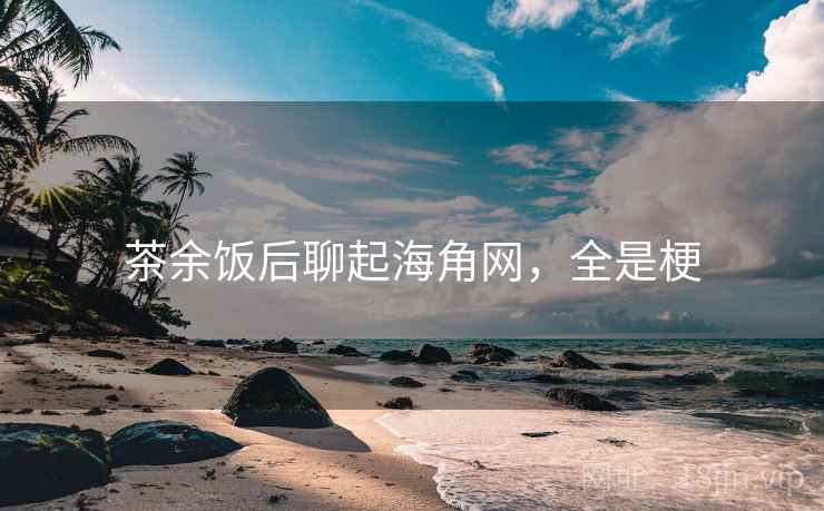茶余饭后聊起海角网，全是梗