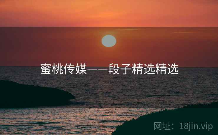 蜜桃传媒——段子精选精选
