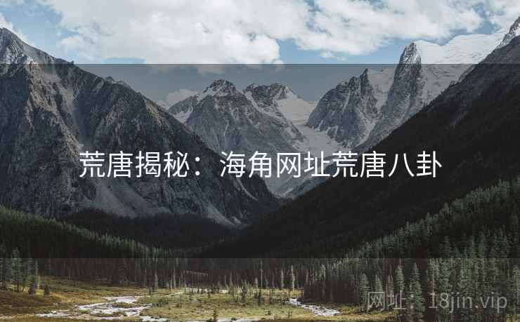 荒唐揭秘:海角网址荒唐八卦 荒唐揭秘:海角网址荒唐八卦