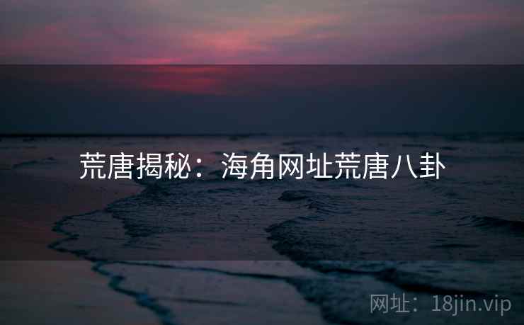 荒唐揭秘:海角网址荒唐八卦