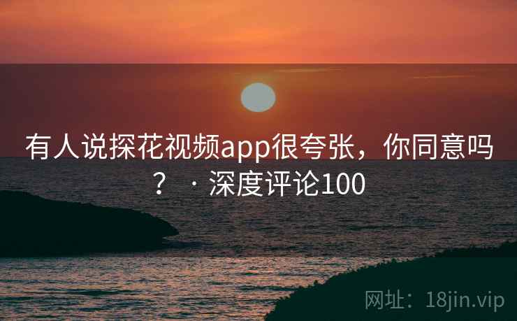 有人说探花视频app很夸张,你同意吗? · 深度评论100 有人说探花视频app很夸张,你同意吗? · 深度评论100