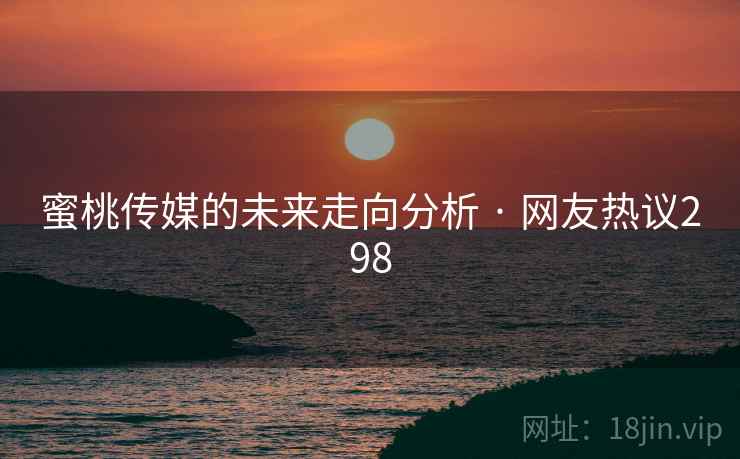 蜜桃传媒的未来走向分析 · 网友热议298 蜜桃传媒的未来走向分析 · 网友热议298
