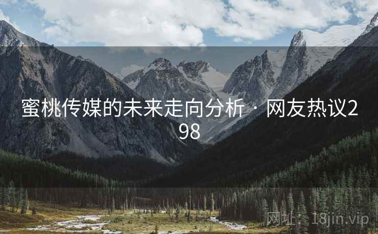 蜜桃传媒的未来走向分析 · 网友热议298