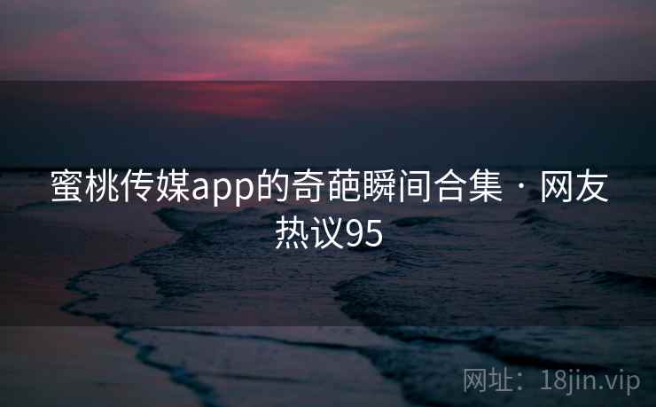 蜜桃传媒app的奇葩瞬间合集 · 网友热议95 蜜桃传媒app的奇葩瞬间合集 · 网友热议95