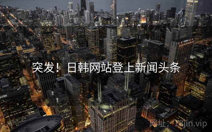 突发！日韩网站登上新闻头条