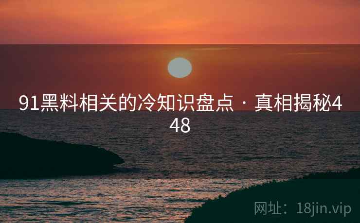 91黑料相关的冷知识盘点 · 真相揭秘448