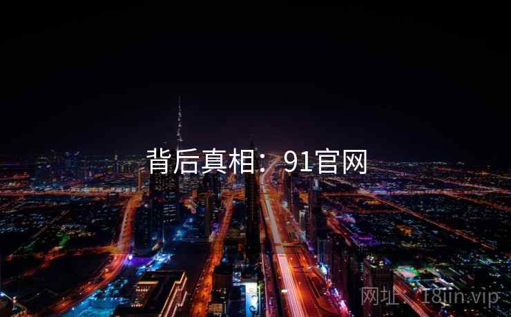 背后真相:91官网 背后真相:91官网