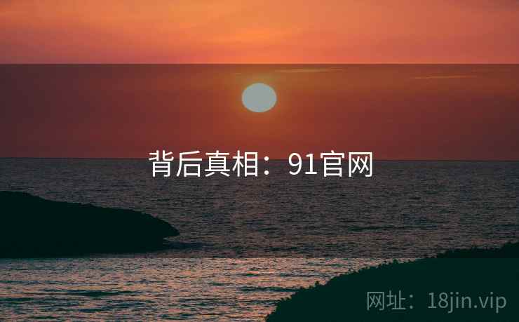 背后真相:91官网 背后真相:91官网