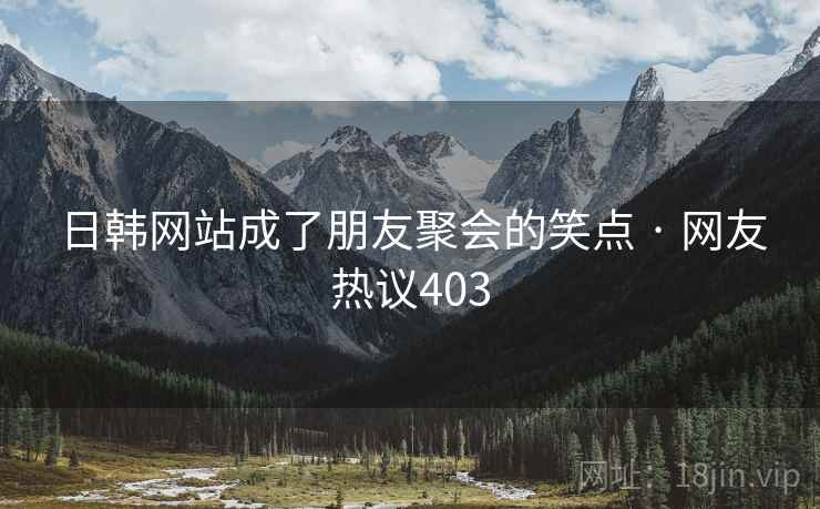 日韩网站成了朋友聚会的笑点 · 网友热议403