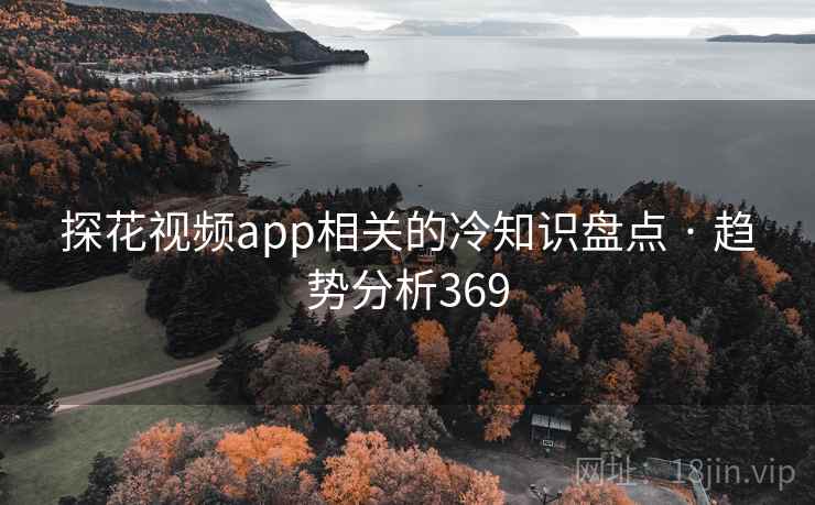 探花视频app相关的冷知识盘点 · 趋势分析369 探花视频app相关的冷知识盘点 · 趋势分析369
