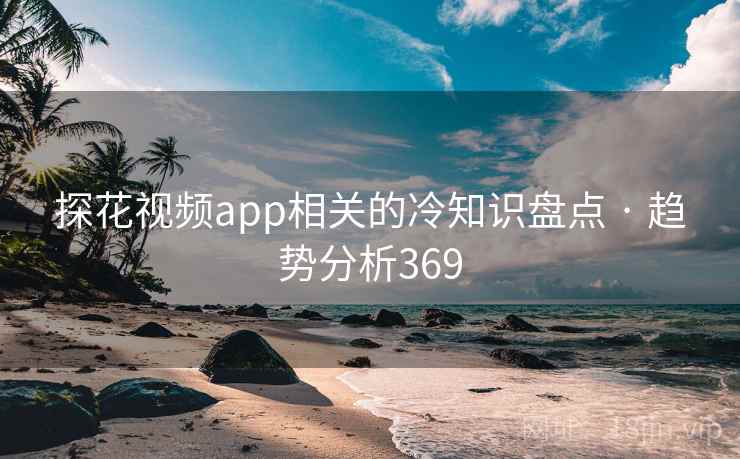 探花视频app相关的冷知识盘点 · 趋势分析369