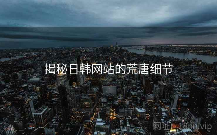 揭秘日韩网站的荒唐细节