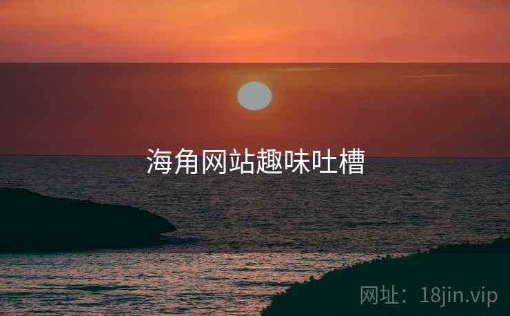 海角网站趣味吐槽 海角网站趣味吐槽