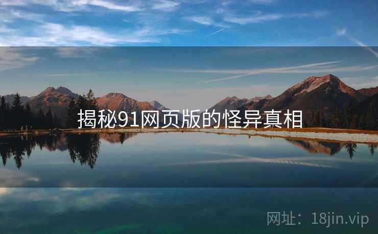 揭秘91网页版的怪异真相 揭秘91网页版的怪异真相