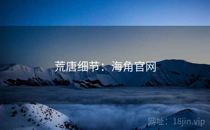 荒唐细节:海角官网 荒唐细节:海角官网