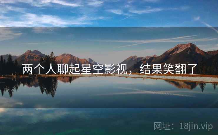 两个人聊起星空影视,结果笑翻了 两个人聊起星空影视,结果笑翻了