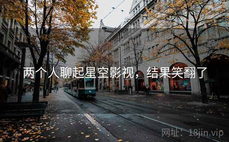 两个人聊起星空影视,结果笑翻了 两个人聊起星空影视,结果笑翻了