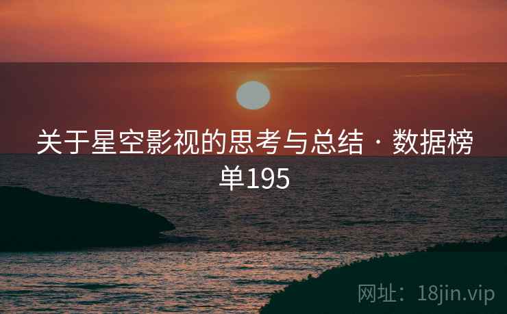 关于星空影视的思考与总结 · 数据榜单195 关于星空影视的思考与总结 · 数据榜单195