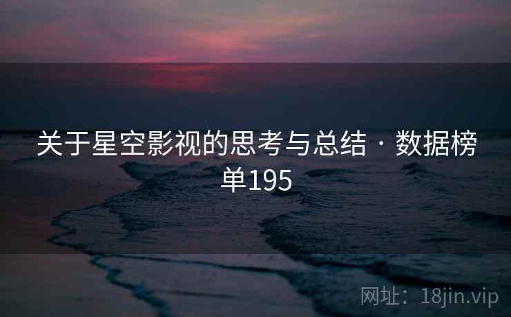 关于星空影视的思考与总结 · 数据榜单195 关于星空影视的思考与总结 · 数据榜单195